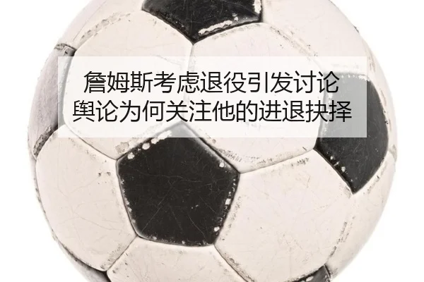 詹姆斯考虑退役引发讨论 舆论为何关注他的进退抉择